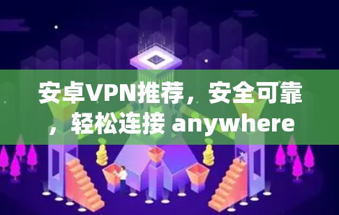 安卓VPN推荐,安全可靠,轻松连接 anywhere 安卓VPN推荐,安全可靠,轻松连接 anywhere