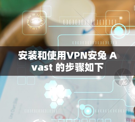 安装和使用VPN安兔 Avast 的步骤如下 安装和使用VPN安兔 Avast 的步骤如下