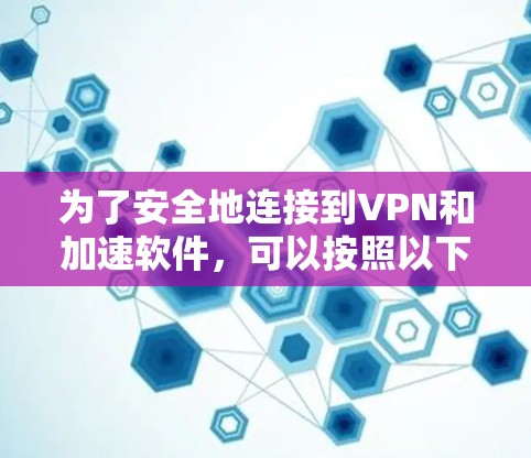为了安全地连接到VPN和加速软件，可以按照以下步骤进行操作