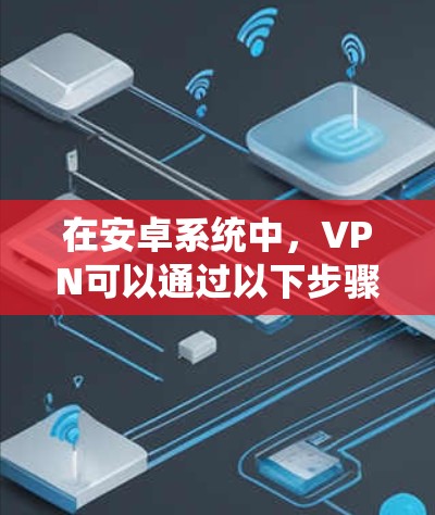 在安卓系统中,VPN可以通过以下步骤使用 在安卓系统中,VPN可以通过以下步骤使用