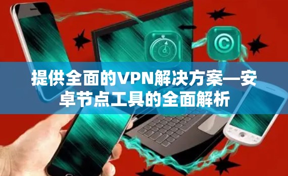 提供全面的VPN解决方案—安卓节点工具的全面解析