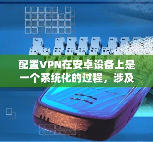配置VPN在安卓设备上是一个系统化的过程,涉及软件选择、协议设置、端口配置以及安全注意事项。以下是一个详细的步骤指南 配置VPN在安卓设备上是一个系统化的过程,涉及软件选择、协议设置、端口配置以及安全注意事项。以下是一个详细的步骤指南
