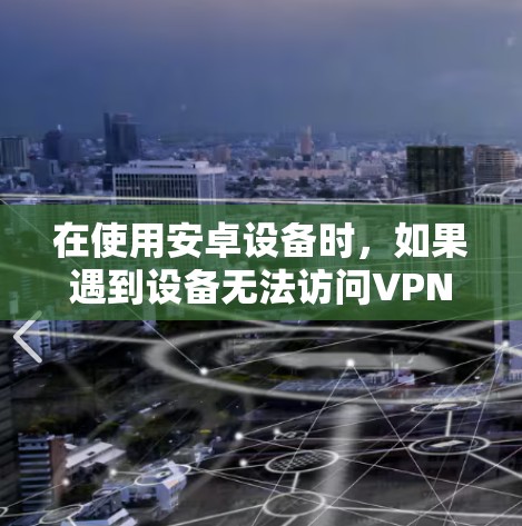 在使用安卓设备时,如果遇到设备无法访问VPN或其他相关问题,可以按照以下步骤进行操作 在使用安卓设备时,如果遇到设备无法访问VPN或其他相关问题,可以按照以下步骤进行操作
