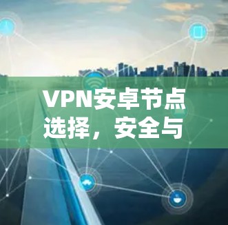 VPN安卓节点选择,安全与兼容性 VPN安卓节点选择,安全与兼容性
