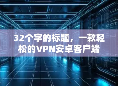 32个字的标题,一款轻松的VPN安卓客户端 32个字的标题,一款轻松的VPN安卓客户端