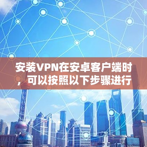 安装VPN在安卓客户端时,可以按照以下步骤进行 安装VPN在安卓客户端时,可以按照以下步骤进行
