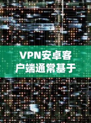 VPN安卓客户端通常基于第三方软件，例如VPN.com、RDP工具、Bitmoon等。这些应用通常需要手动进行更新，或者通过系统更新来获取最新版本。以下是一些步骤，可以帮助你更新或安装VPN应用