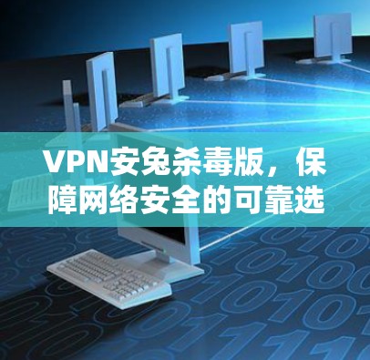 VPN安兔杀毒版，保障网络安全的可靠选择