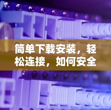 简单下载安装,轻松连接,如何安全高效安装VPN客户端 简单下载安装,轻松连接,如何安全高效安装VPN客户端