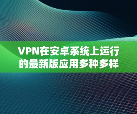 VPN在安卓系统上运行的最新版应用多种多样,但选择一个合适的VPN客户端,需要根据你的需求和安全偏好来决定。以下是一些推荐的VPN应用,它们在安全性、兼容性和功能上各有不同 VPN在安卓系统上运行的最新版应用多种多样,但选择一个合适的VPN客户端,需要根据你的需求和安全偏好来决定。以下是一些推荐的VPN应用,它们在安全性、兼容性和功能上各有不同