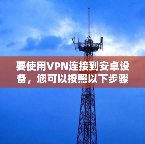 要使用VPN连接到安卓设备，您可以按照以下步骤进行操作