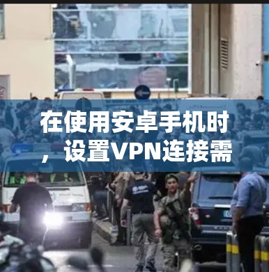 在使用安卓手机时，设置VPN连接需要遵循以下步骤和考虑因素