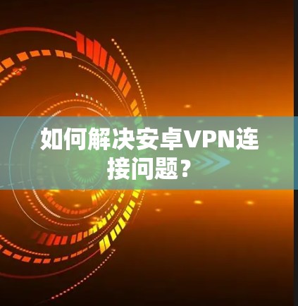 如何解决安卓VPN连接问题？