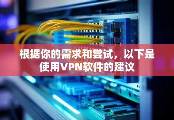 根据你的需求和尝试,以下是使用VPN软件的建议 根据你的需求和尝试,以下是使用VPN软件的建议