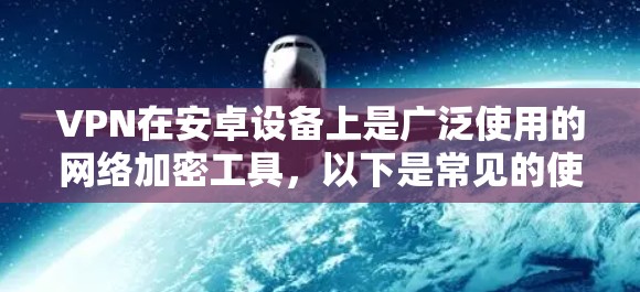 VPN在安卓设备上是广泛使用的网络加密工具，以下是常见的使用方法和注意事项