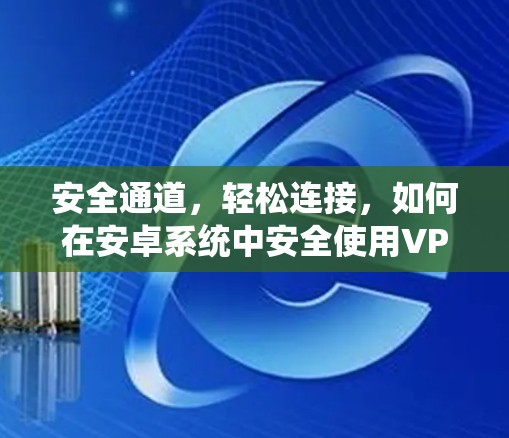 安全通道,轻松连接,如何在安卓系统中安全使用VPN 安全通道,轻松连接,如何在安卓系统中安全使用VPN