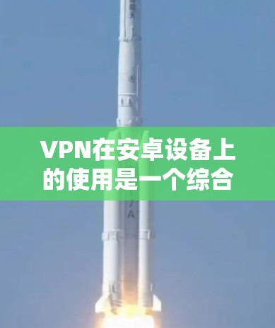 VPN在安卓设备上的使用是一个综合考虑多种因素的过程,以下是对VPN在安卓设备上的使用评测和建议 VPN在安卓设备上的使用是一个综合考虑多种因素的过程,以下是对VPN在安卓设备上的使用评测和建议