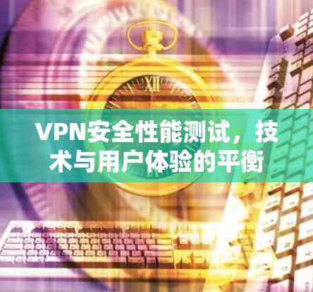 VPN安全性能测试,技术与用户体验的平衡 VPN安全性能测试,技术与用户体验的平衡