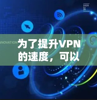 为了提升VPN的速度,可以按照以下步骤进行优化 为了提升VPN的速度,可以按照以下步骤进行优化