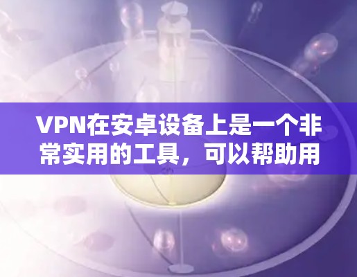 VPN在安卓设备上是一个非常实用的工具，可以帮助用户安全地访问互联网。以下是一个详细的指南，涵盖了VPN Android体验版的主要功能、使用步骤、安全性以及常见问题的解决方法