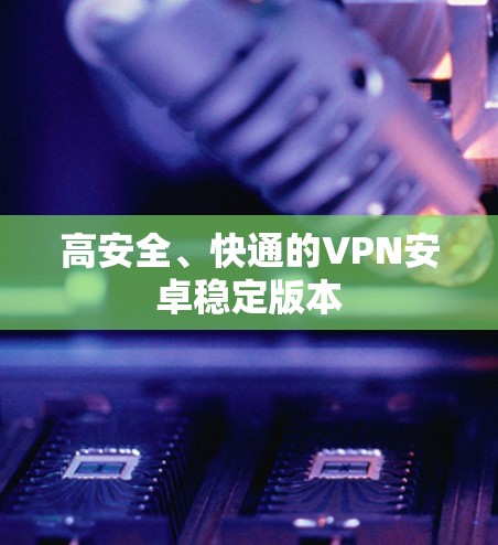 高安全、快通的VPN安卓稳定版本 高安全、快通的VPN安卓稳定版本