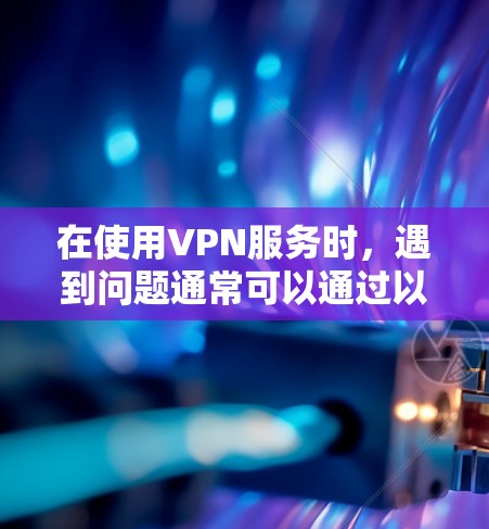 在使用VPN服务时,遇到问题通常可以通过以下步骤来解决 在使用VPN服务时,遇到问题通常可以通过以下步骤来解决