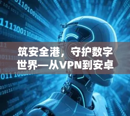 筑安全港，守护数字世界—从VPN到安卓下载的网络安全之路