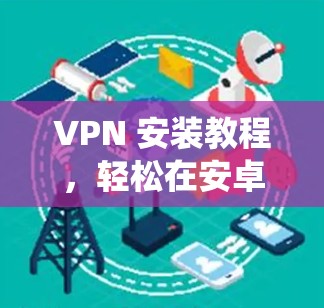 VPN 安装教程，轻松在安卓系统中安装和使用VPN