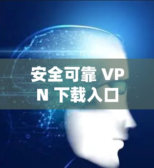 安全可靠 VPN 下载入口