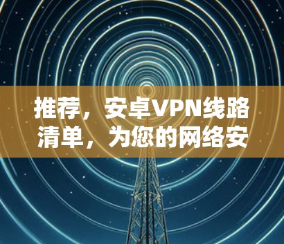推荐，安卓VPN线路清单，为您的网络安全保驾护航