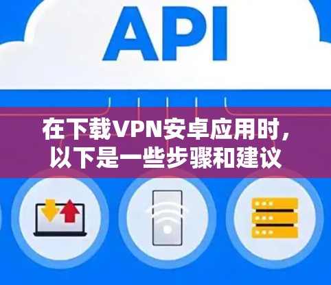 在下载VPN安卓应用时,以下是一些步骤和建议 在下载VPN安卓应用时,以下是一些步骤和建议