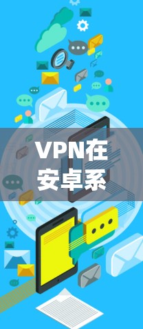 VPN在安卓系统上是一个非常受欢迎的解决方案，许多用户选择使用第三方VPN软件来安全度过网络连接。以下是几种主要的安卓VPN软件及其特点