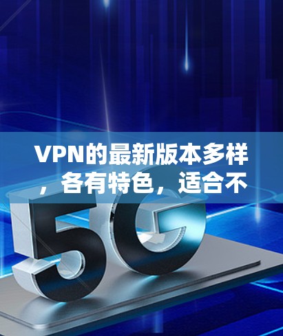 VPN的最新版本多样，各有特色，适合不同用户的需求。以下是几种主要的VPN软件及其特点