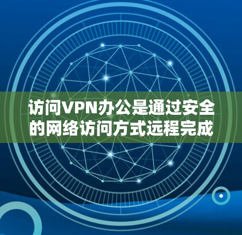 访问VPN办公是通过安全的网络访问方式远程完成工作，适用于需要高效协作和远程协作场景。以下是一个详细的步骤指南