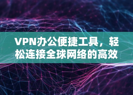 VPN办公便捷工具,轻松连接全球网络的高效解决方案 VPN办公便捷工具,轻松连接全球网络的高效解决方案
