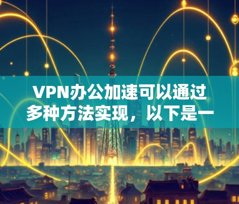 VPN办公加速可以通过多种方法实现，以下是一些实用的步骤和技巧