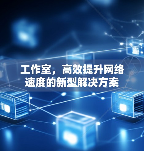工作室，高效提升网络速度的新型解决方案