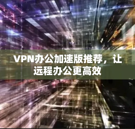 VPN办公加速版推荐，让远程办公更高效