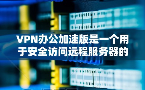 VPN办公加速版是一个用于安全访问远程服务器的软件，通常使用点对点、多对多或云VPN类型。以下是获取VPN办公加速版的步骤