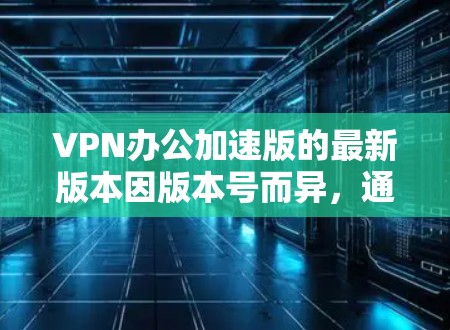 VPN办公加速版的最新版本因版本号而异，通常会有所不同。以下是一些常见的VPN办公工具及其特点，供您参考