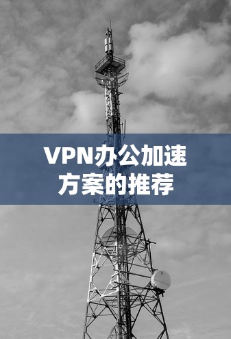 VPN办公加速方案的推荐 VPN办公加速方案的推荐