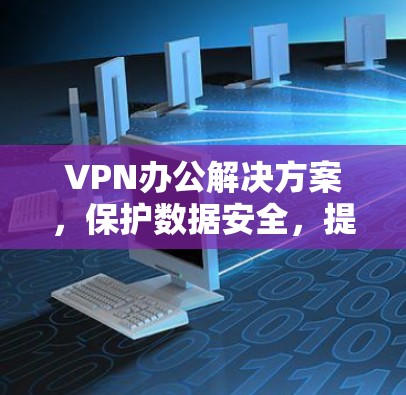 VPN办公解决方案,保护数据安全,提升办公效率 VPN办公解决方案,保护数据安全,提升办公效率