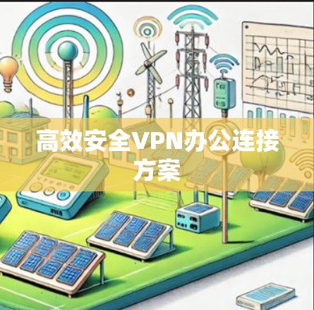 高效安全VPN办公连接方案 高效安全VPN办公连接方案