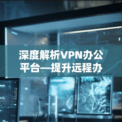 深度解析VPN办公平台—提升远程办公效率的新选择 深度解析VPN办公平台—提升远程办公效率的新选择