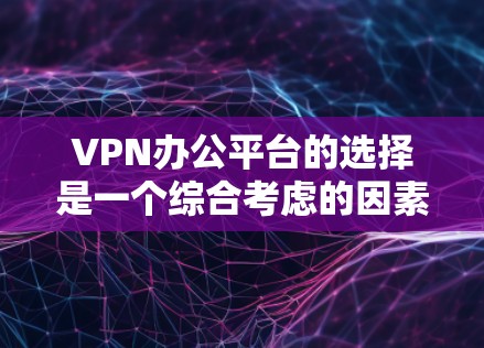 VPN办公平台的选择是一个综合考虑的因素，包括使用场景、预算、隐私保护、兼容性以及个人偏好。以下是一个结构化的推荐和建议