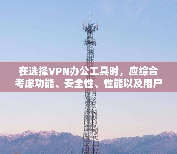 在选择VPN办公工具时，应综合考虑功能、安全性、性能以及用户的具体需求。以下是一些推荐的VPN办公工具，涵盖免费、付费、安全性和功能多的选项，帮助您高效访问网络资源
