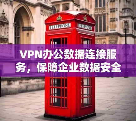 VPN办公数据连接服务,保障企业数据安全的全新解决方案 VPN办公数据连接服务,保障企业数据安全的全新解决方案