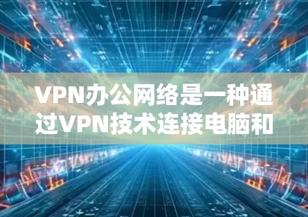 VPN办公网络是一种通过VPN技术连接电脑和手机的工具，用于远程办公。以下是关于VPN办公网络的详细信息