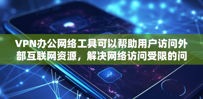 VPN办公网络工具可以帮助用户访问外部互联网资源，解决网络访问受限的问题。以下是详细介绍和使用步骤