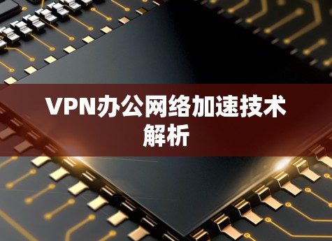 VPN办公网络加速技术解析 VPN办公网络加速技术解析